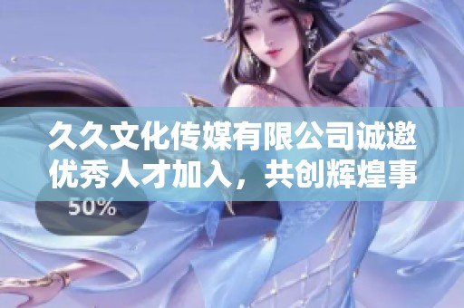 久久文化传媒有限公司诚邀优秀人才加入，共创辉煌事业