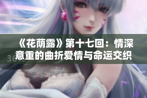 《花荫露》第十七回：情深意重的曲折爱情与命运交织