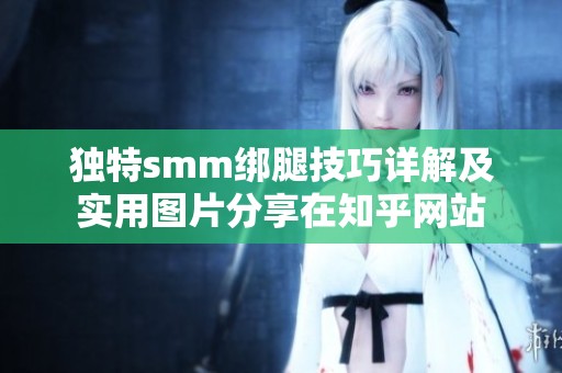 独特smm绑腿技巧详解及实用图片分享在知乎网站