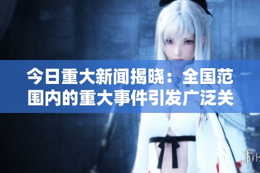 今日重大新闻揭晓：全国范围内的重大事件引发广泛关注