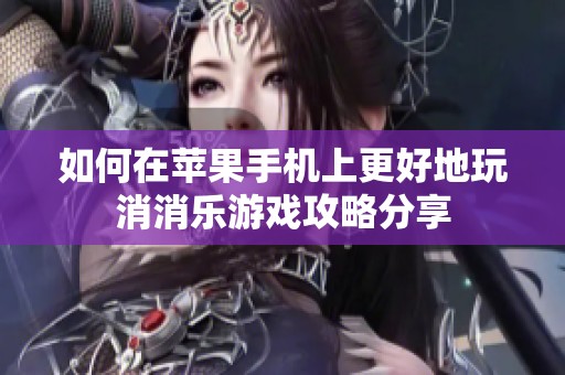 如何在苹果手机上更好地玩消消乐游戏攻略分享