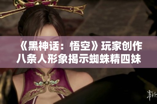 《黑神话：悟空》玩家创作八条人形象揭示蜘蛛精四妹的奇特联想