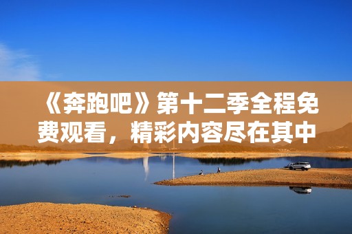 《奔跑吧》第十二季全程免费观看，精彩内容尽在其中