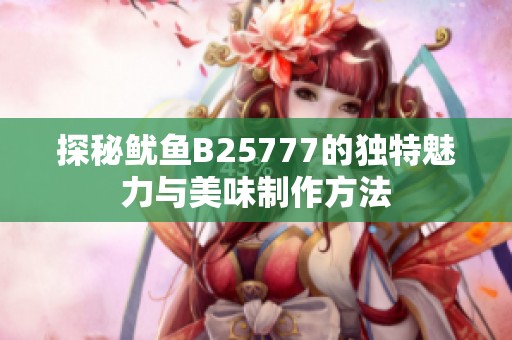 探秘鱿鱼B25777的独特魅力与美味制作方法