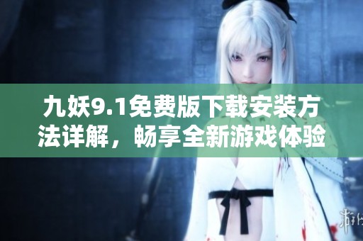 九妖9.1免费版下载安装方法详解，畅享全新游戏体验