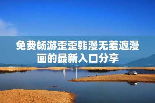 免费畅游歪歪韩漫无羞遮漫画的最新入口分享