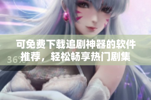 可免费下载追剧神器的软件推荐，轻松畅享热门剧集