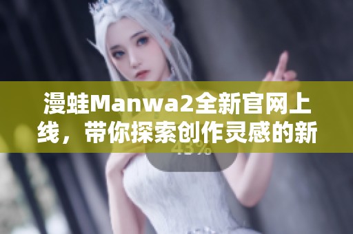 漫蛙Manwa2全新官网上线，带你探索创作灵感的新天地