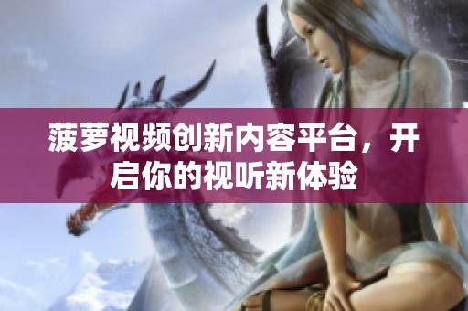 菠萝视频创新内容平台，开启你的视听新体验