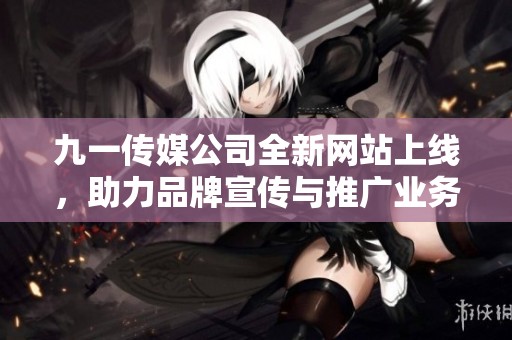 九一传媒公司全新网站上线，助力品牌宣传与推广业务发展
