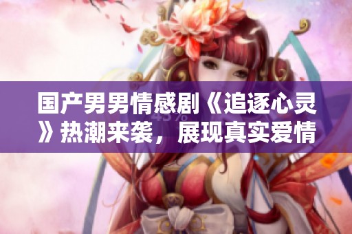 国产男男情感剧《追逐心灵》热潮来袭，展现真实爱情故事