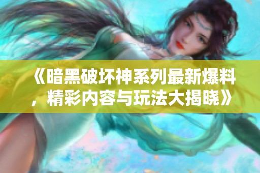 《暗黑破坏神系列最新爆料，精彩内容与玩法大揭晓》