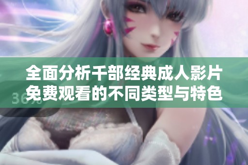 全面分析千部经典成人影片免费观看的不同类型与特色