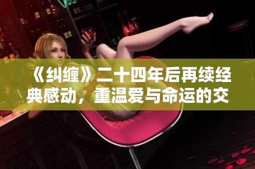 《纠缠》二十四年后再续经典感动，重温爱与命运的交织