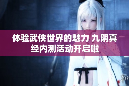 体验武侠世界的魅力 九阴真经内测活动开启啦