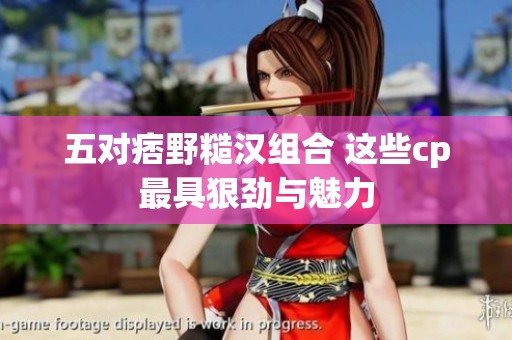 五对痞野糙汉组合 这些cp最具狠劲与魅力