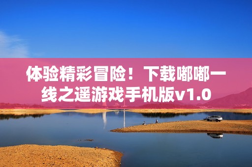 体验精彩冒险！下载嘟嘟一线之遥游戏手机版v1.0