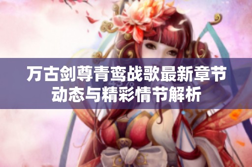 万古剑尊青鸾战歌最新章节动态与精彩情节解析