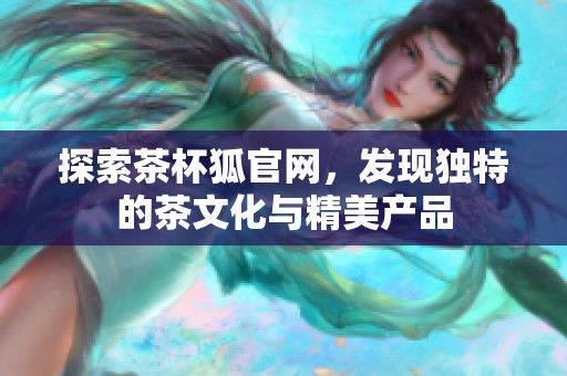 探索茶杯狐官网，发现独特的茶文化与精美产品