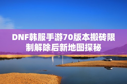 DNF韩服手游70版本搬砖限制解除后新地图探秘