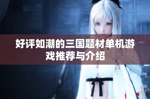 好评如潮的三国题材单机游戏推荐与介绍
