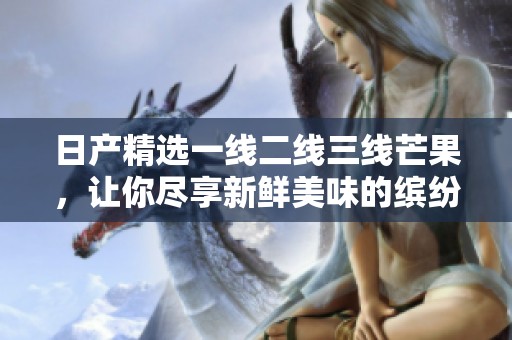 日产精选一线二线三线芒果，让你尽享新鲜美味的缤纷选择