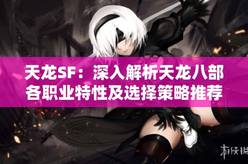 天龙SF：深入解析天龙八部各职业特性及选择策略推荐