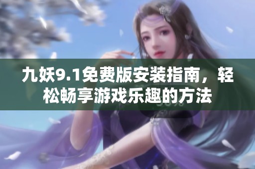 九妖9.1免费版安装指南，轻松畅享游戏乐趣的方法