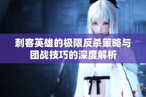 刺客英雄的极限反杀策略与团战技巧的深度解析