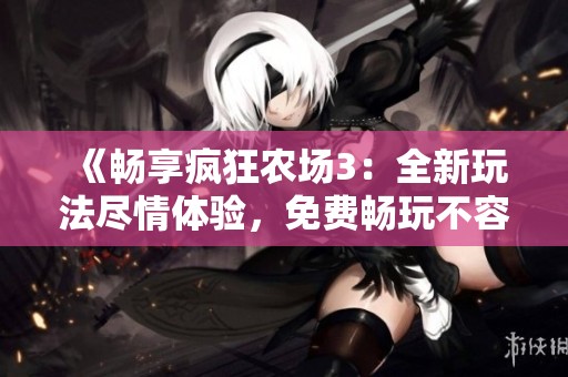 《畅享疯狂农场3：全新玩法尽情体验，免费畅玩不容错过》
