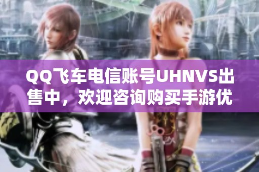QQ飞车电信账号UHNVS出售中，欢迎咨询购买手游优质账号