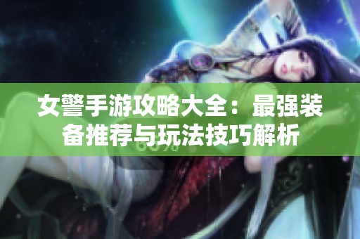 女警手游攻略大全：最强装备推荐与玩法技巧解析