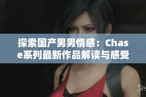 探索国产男男情感：Chase系列最新作品解读与感受
