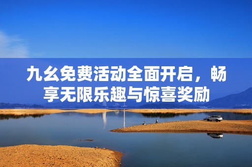 九幺免费活动全面开启，畅享无限乐趣与惊喜奖励
