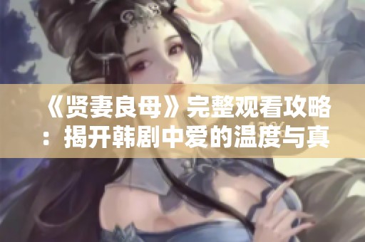 《贤妻良母》完整观看攻略：揭开韩剧中爱的温度与真谛