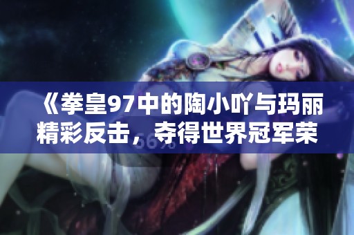 《拳皇97中的陶小吖与玛丽精彩反击，夺得世界冠军荣耀》