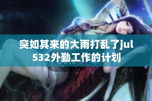 突如其来的大雨打乱了jul532外勤工作的计划