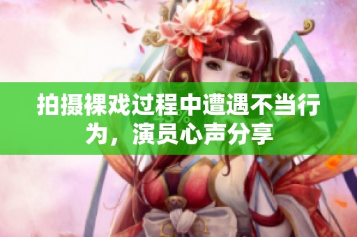 拍摄裸戏过程中遭遇不当行为，演员心声分享