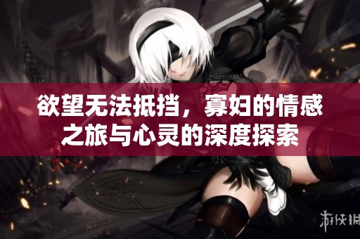 欲望无法抵挡，寡妇的情感之旅与心灵的深度探索