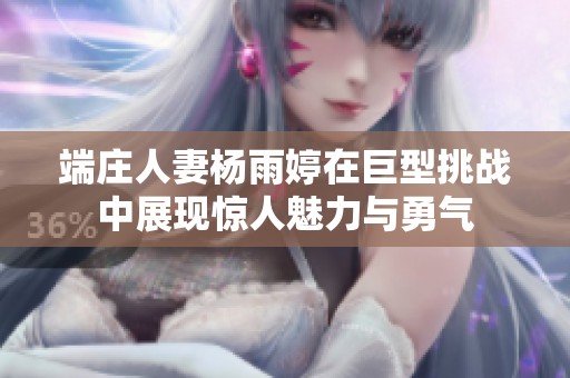 端庄人妻杨雨婷在巨型挑战中展现惊人魅力与勇气