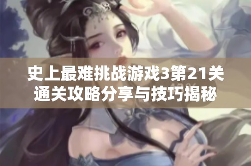 史上最难挑战游戏3第21关通关攻略分享与技巧揭秘