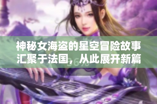 神秘女海盗的星空冒险故事汇聚于法国，从此展开新篇章