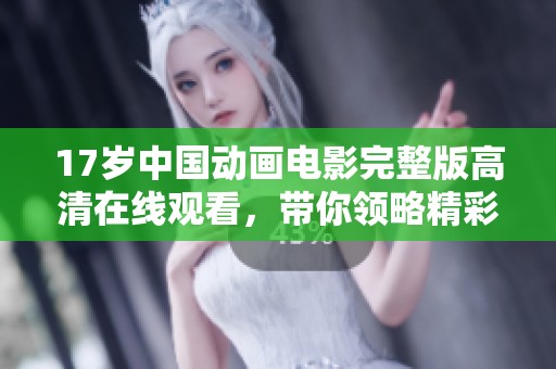 17岁中国动画电影完整版高清在线观看，带你领略精彩剧情与视觉盛宴