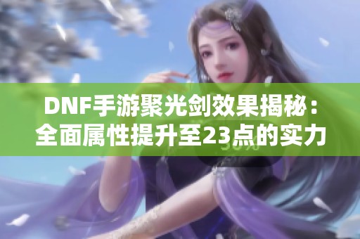 DNF手游聚光剑效果揭秘：全面属性提升至23点的实力分析