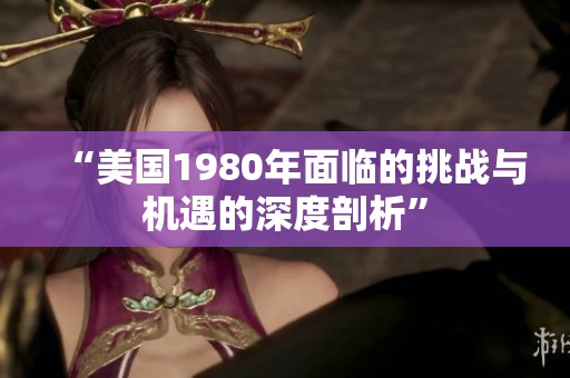“美国1980年面临的挑战与机遇的深度剖析”