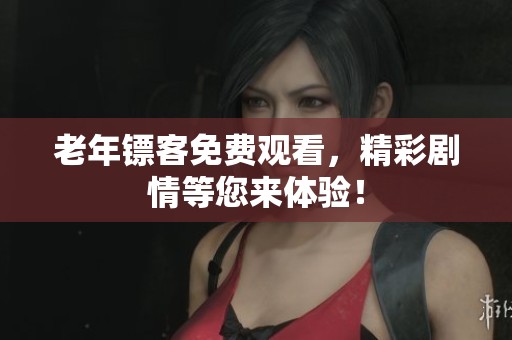 老年镖客免费观看，精彩剧情等您来体验！