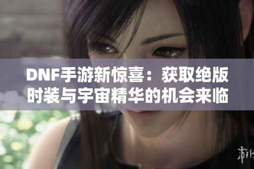 DNF手游新惊喜：获取绝版时装与宇宙精华的机会来临！