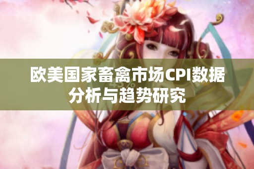 欧美国家畜禽市场CPI数据分析与趋势研究