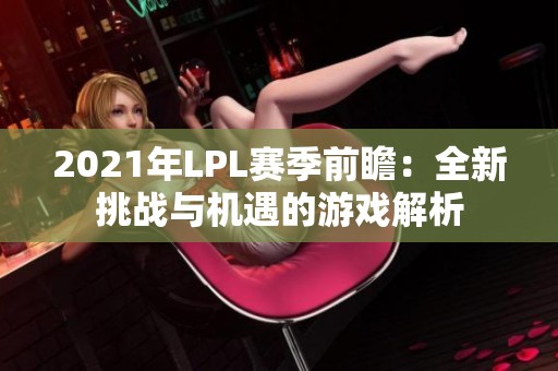 2021年LPL赛季前瞻：全新挑战与机遇的游戏解析