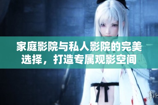 家庭影院与私人影院的完美选择，打造专属观影空间